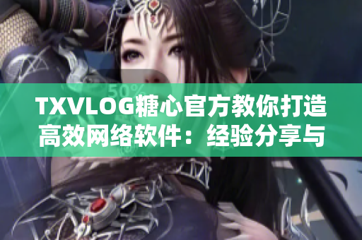 TXVLOG糖心官方教你打造高效网络软件：经验分享与实践技巧