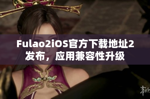 Fulao2iOS官方下载地址2发布，应用兼容性升级