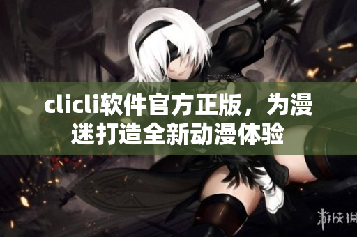 clicli软件官方正版，为漫迷打造全新动漫体验