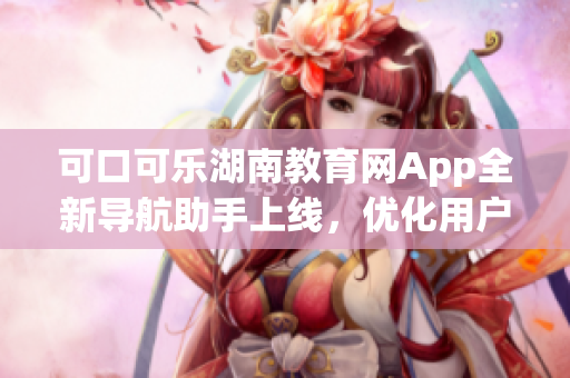 可口可乐湖南教育网App全新导航助手上线，优化用户体验