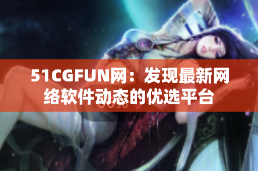 51CGFUN网：发现最新网络软件动态的优选平台