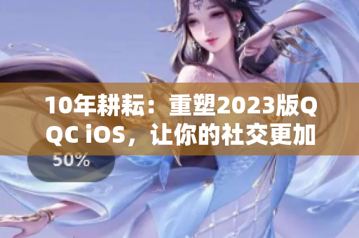 10年耕耘：重塑2023版QQC iOS，让你的社交更加畅通无阻