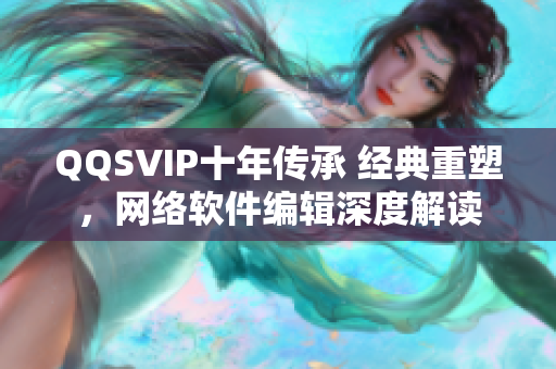 QQSVIP十年传承 经典重塑，网络软件编辑深度解读