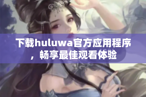 下载huluwa官方应用程序，畅享最佳观看体验