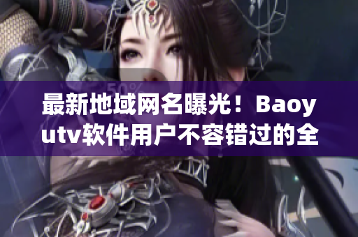 最新地域网名曝光！Baoyutv软件用户不容错过的全新升级版