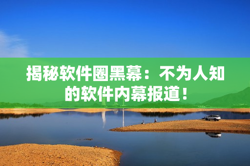 揭秘软件圈黑幕：不为人知的软件内幕报道！