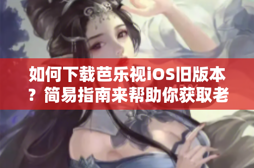 如何下载芭乐视iOS旧版本？简易指南来帮助你获取老版芭乐视。