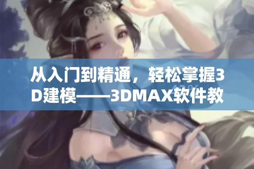 从入门到精通，轻松掌握3D建模——3DMAX软件教程