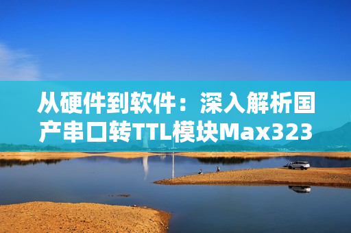 从硬件到软件：深入解析国产串口转TTL模块Max3232