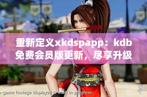 重新定义xkdspapp：kdb免费会员版更新，尽享升级新功能！