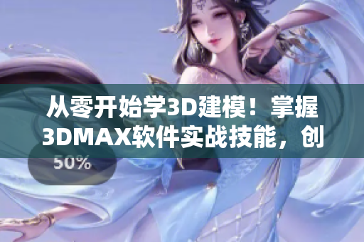 从零开始学3D建模！掌握3DMAX软件实战技能，创造出炫酷的3D视觉作品！