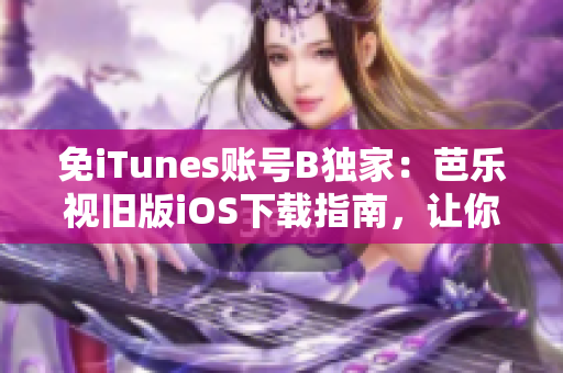 免iTunes账号B独家：芭乐视旧版iOS下载指南，让你畅享经典视界！