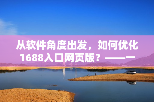 从软件角度出发，如何优化1688入口网页版？——一个网络软件编辑的分享