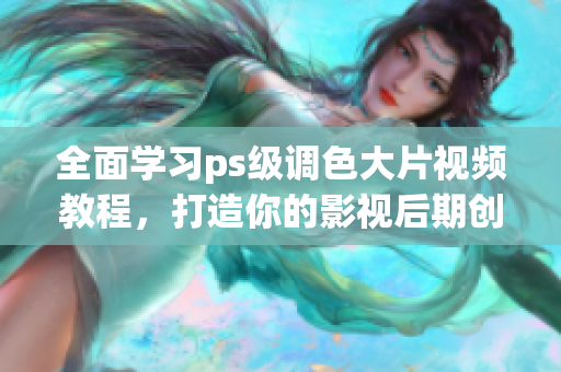 全面学习ps级调色大片视频教程，打造你的影视后期创意技能！