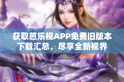 获取芭乐视APP免费旧版本下载汇总，尽享全新视界