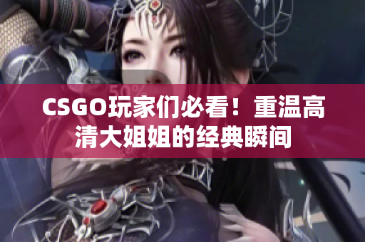 CSGO玩家们必看！重温高清大姐姐的经典瞬间