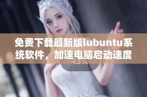 免费下载最新版lubuntu系统软件，加速电脑启动速度