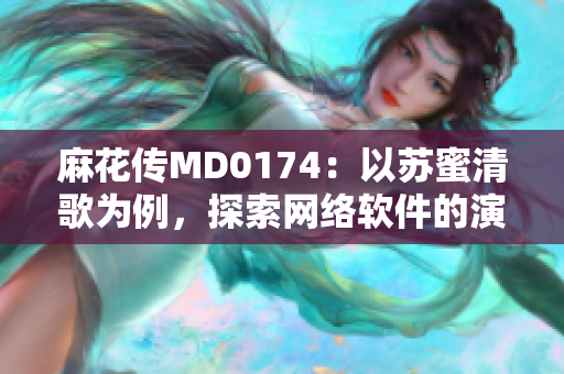 麻花传MD0174：以苏蜜清歌为例，探索网络软件的演化历程