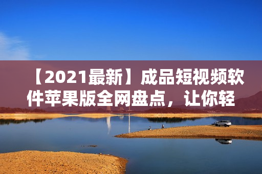 【2021最新】成品短视频软件苹果版全网盘点，让你轻松制作高质量小视频！