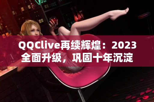 QQClive再续辉煌：2023全面升级，巩固十年沉淀