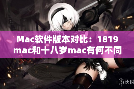 Mac软件版本对比：1819mac和十八岁mac有何不同？