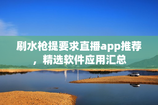 刷水枪提要求直播app推荐，精选软件应用汇总