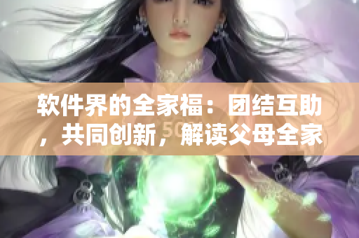 软件界的全家福：团结互助，共同创新，解读父母全家儿女大联欢第14集