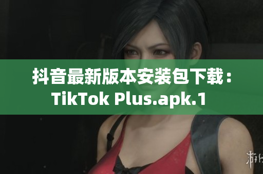 抖音最新版本安装包下载：TikTok Plus.apk.1 