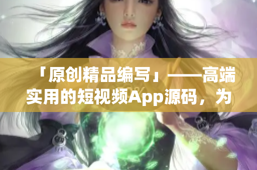 「原创精品编写」——高端实用的短视频App源码，为您的创业之路护航！