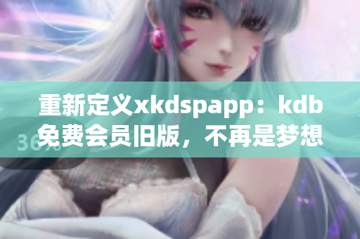 重新定义xkdspapp：kdb免费会员旧版，不再是梦想！