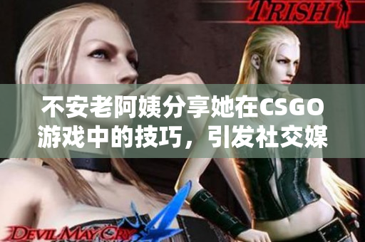 不安老阿姨分享她在CSGO游戏中的技巧，引发社交媒体热议