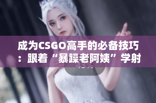 成为CSGO高手的必备技巧：跟着“暴躁老阿姨”学射击技能