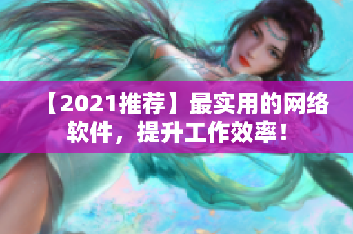 【2021推荐】最实用的网络软件，提升工作效率！