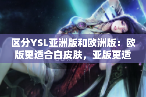 区分YSL亚洲版和欧洲版：欧版更适合白皮肤，亚版更适合黄皮肤。