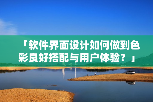 「软件界面设计如何做到色彩良好搭配与用户体验？」