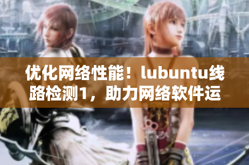 优化网络性能！lubuntu线路检测1，助力网络软件运行更顺畅