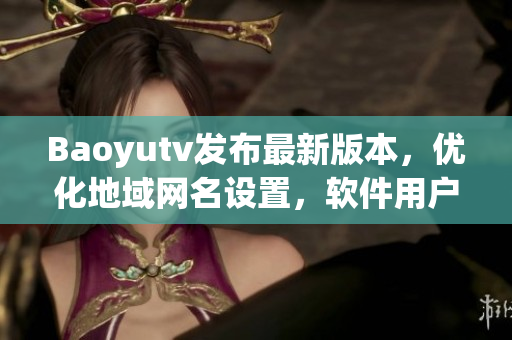 Baoyutv发布最新版本，优化地域网名设置，软件用户可自定义个性化名称