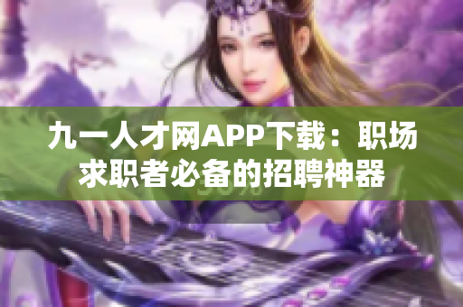 九一人才网APP下载：职场求职者必备的招聘神器