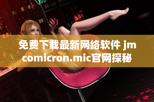 免费下载最新网络软件 jmcomicron.mic官网探秘