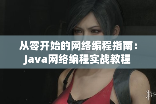 从零开始的网络编程指南：Java网络编程实战教程