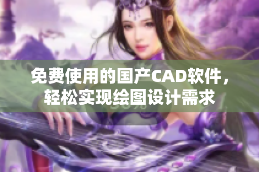 免费使用的国产CAD软件，轻松实现绘图设计需求