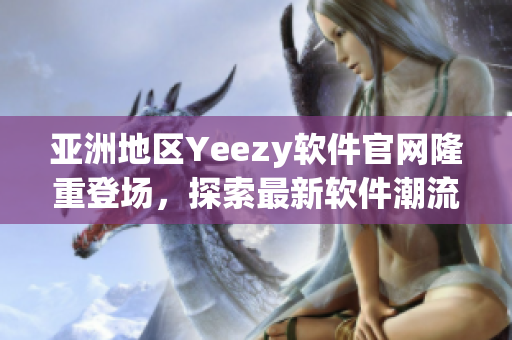 亚洲地区Yeezy软件官网隆重登场，探索最新软件潮流趋势!