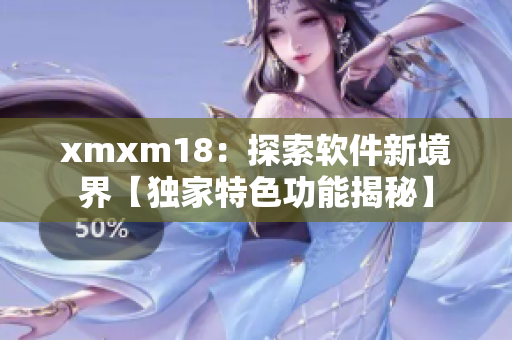 xmxm18：探索软件新境界【独家特色功能揭秘】