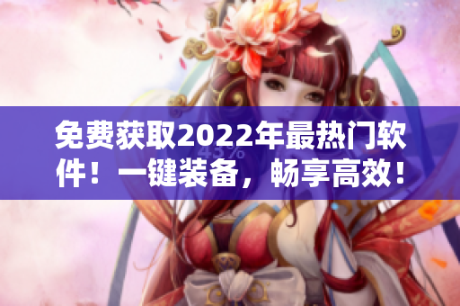 免费获取2022年最热门软件！一键装备，畅享高效！