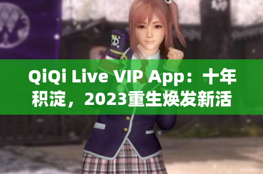 QiQi Live VIP App：十年积淀，2023重生焕发新活力