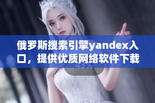 俄罗斯搜索引擎yandex入口，提供优质网络软件下载服务