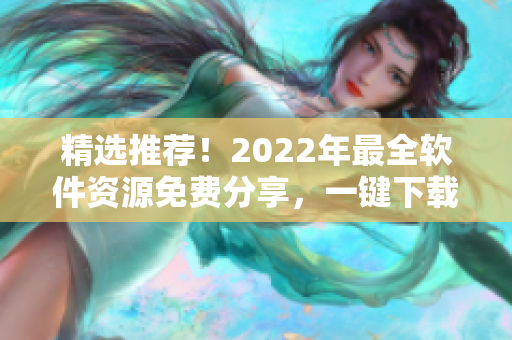 精选推荐！2022年最全软件资源免费分享，一键下载，尽在这里！