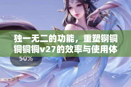 独一无二的功能，重塑锕铜铜铜铜v27的效率与使用体验