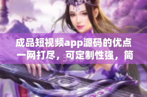 成品短视频app源码的优点 一网打尽，可定制性强，简单易上手！