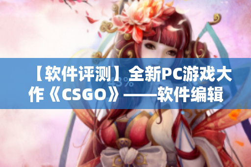 【软件评测】全新PC游戏大作《CSGO》——软件编辑专业测评